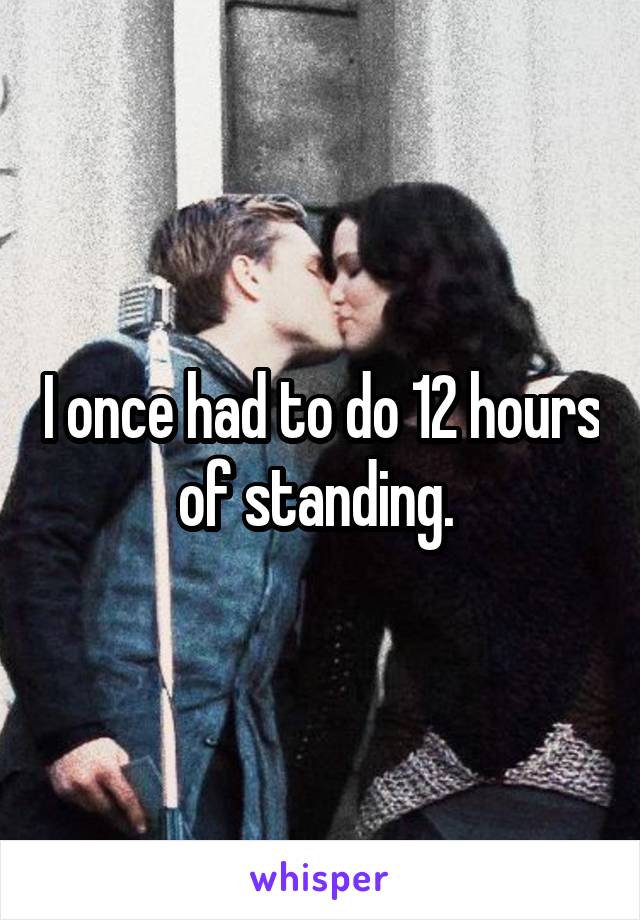 I once had to do 12 hours of standing. 