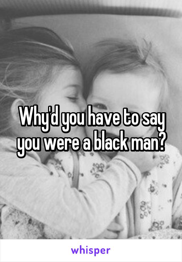 Why'd you have to say you were a black man?