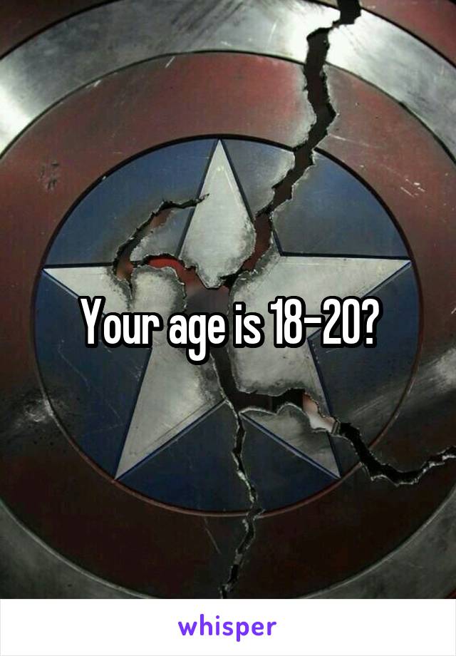 Your age is 18-20?