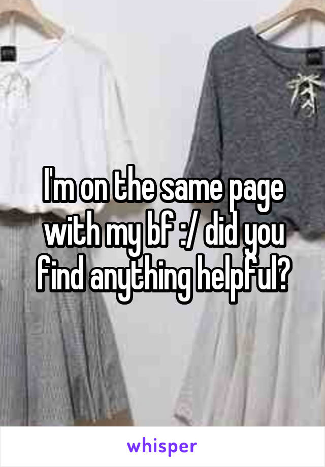 I'm on the same page with my bf :/ did you find anything helpful?