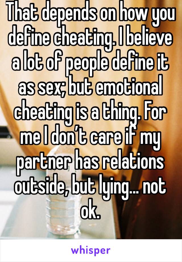 That depends on how you define cheating. I believe a lot of people define it as sex; but emotional cheating is a thing. For me I don’t care if my partner has relations outside, but lying... not ok. 