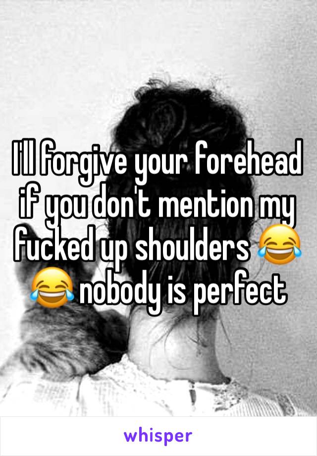 I'll forgive your forehead if you don't mention my fucked up shoulders 😂😂 nobody is perfect 