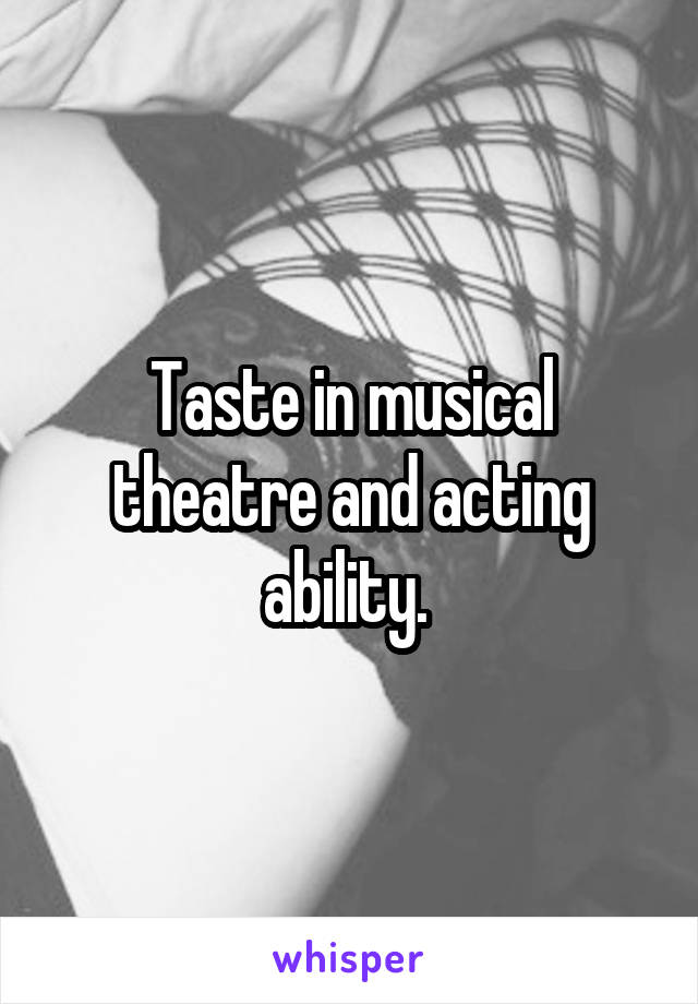 Taste in musical theatre and acting ability. 