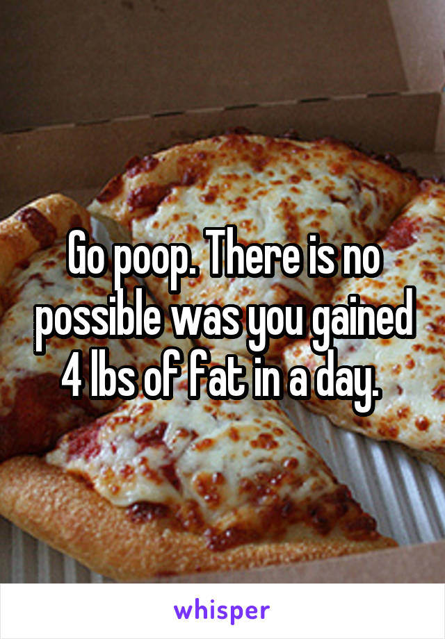 Go poop. There is no possible was you gained 4 lbs of fat in a day. 