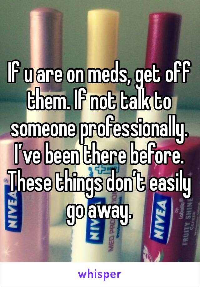If u are on meds, get off them. If not talk to someone professionally. 
I’ve been there before. These things don’t easily go away. 