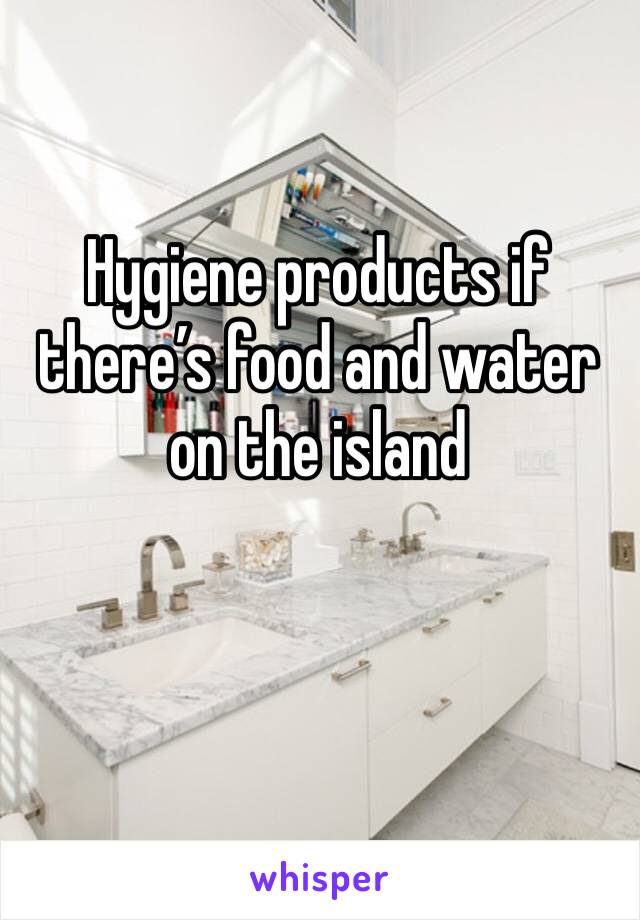 Hygiene products if there’s food and water on the island