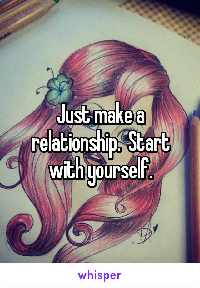 Just make a relationship.  Start with yourself.