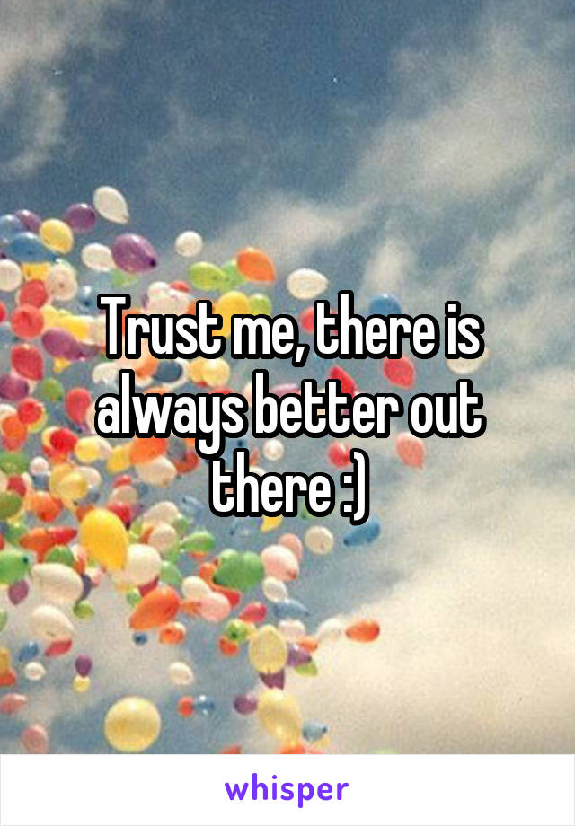 Trust me, there is always better out there :)