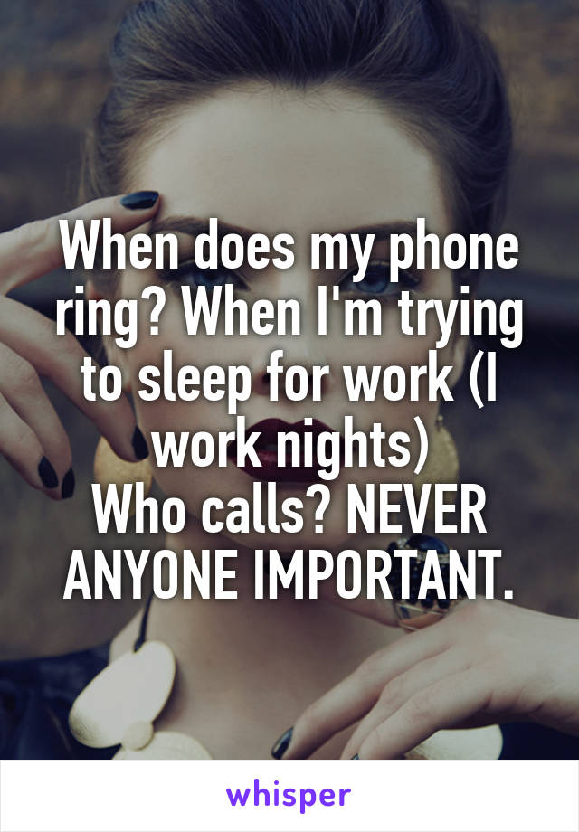 When does my phone ring? When I'm trying to sleep for work (I work nights)
Who calls? NEVER ANYONE IMPORTANT.