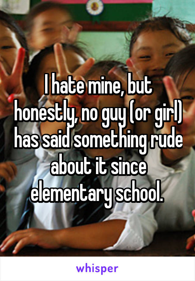 I hate mine, but honestly, no guy (or girl) has said something rude about it since elementary school. 