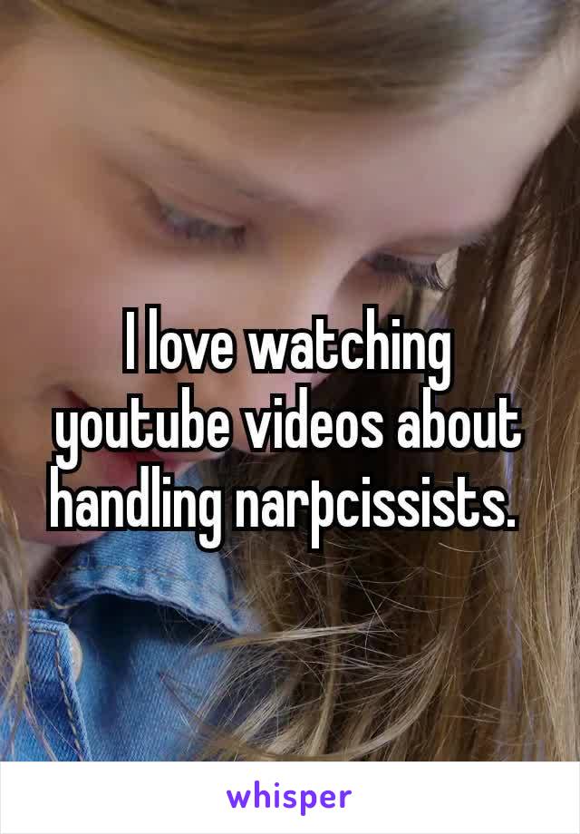 I love watching youtube videos about handling narþcissists. 