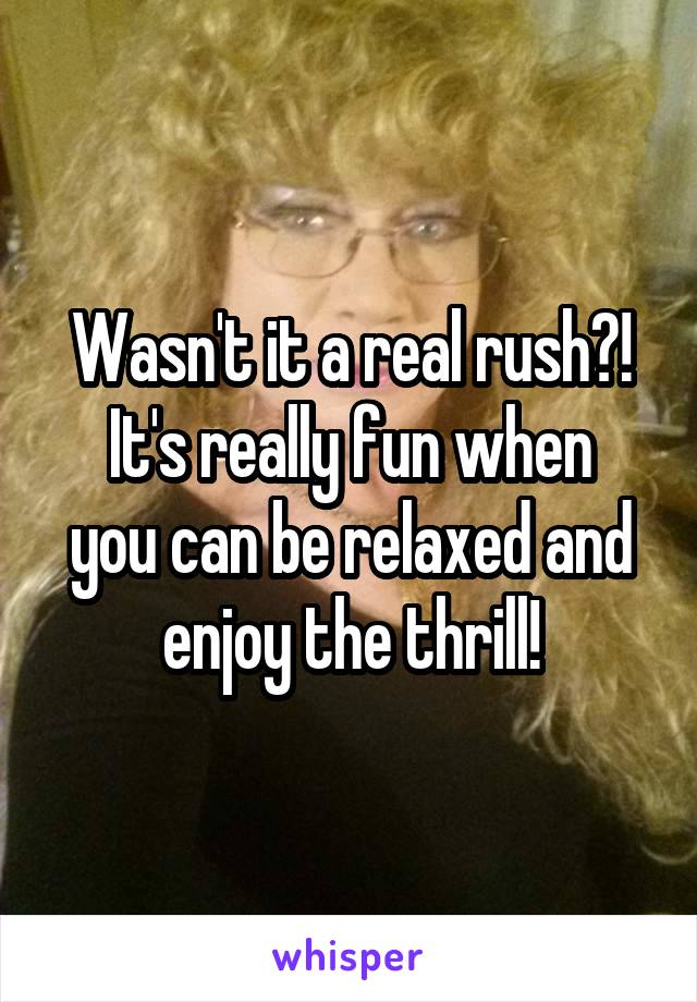 Wasn't it a real rush?!
It's really fun when you can be relaxed and enjoy the thrill!