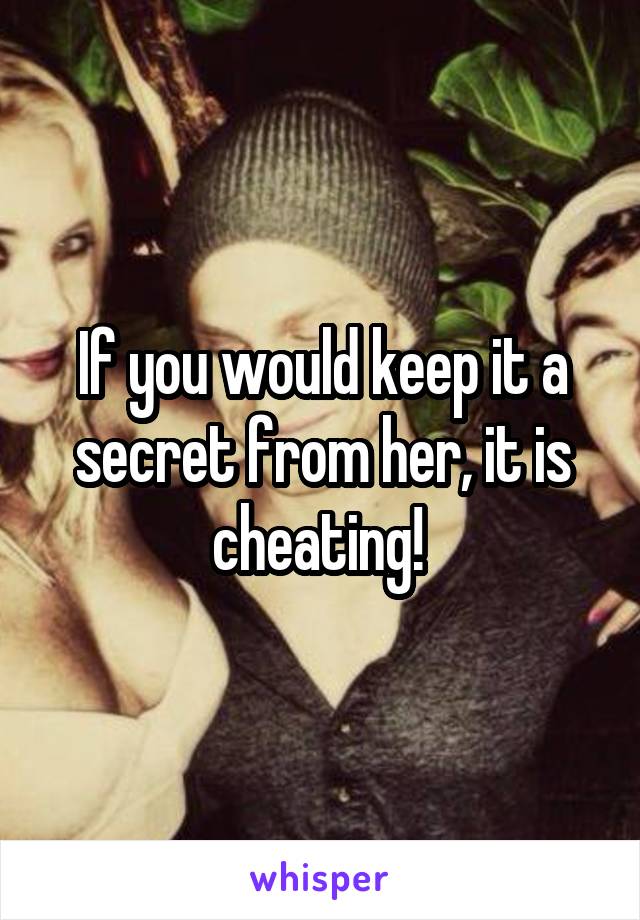 If you would keep it a secret from her, it is cheating! 