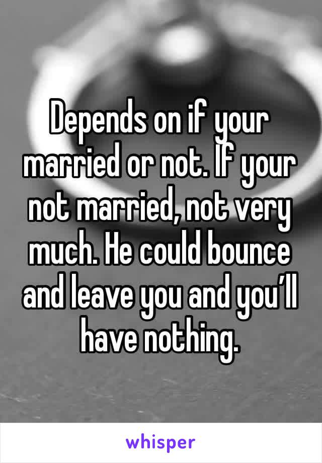 Depends on if your married or not. If your not married, not very much. He could bounce and leave you and you’ll have nothing.