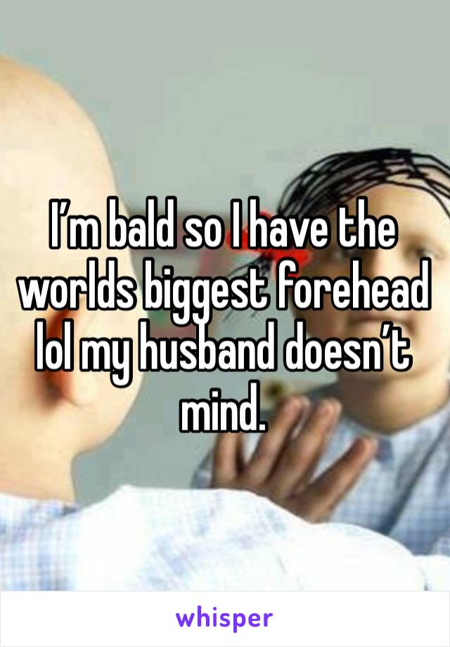 I’m bald so I have the worlds biggest forehead lol my husband doesn’t mind.