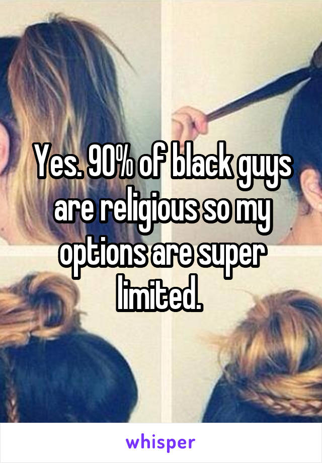 Yes. 90% of black guys are religious so my options are super limited. 