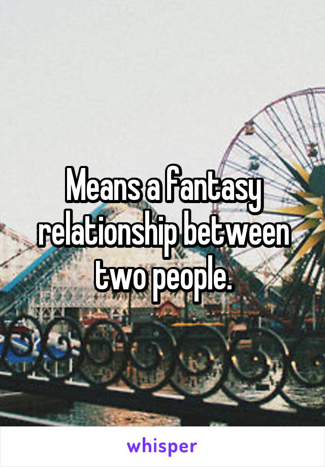 Means a fantasy relationship between two people.