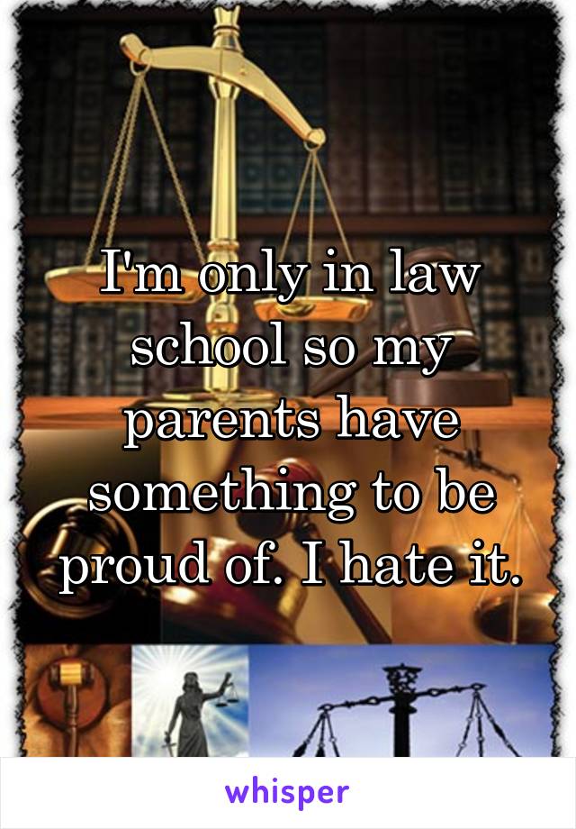 I'm only in law school so my parents have something to be proud of. I hate it.