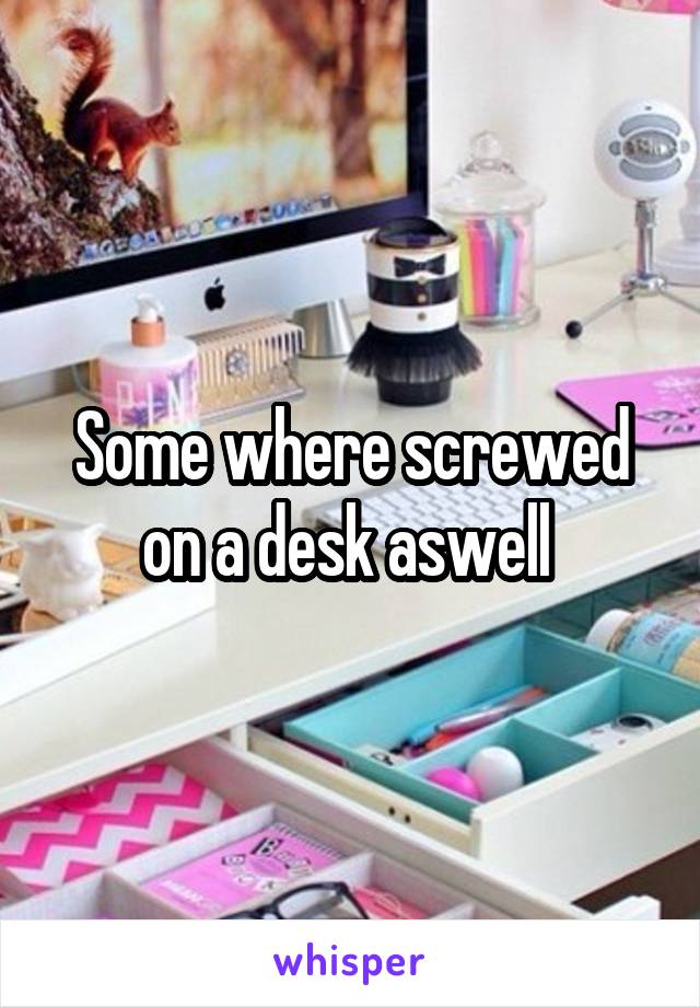 Some where screwed on a desk aswell 