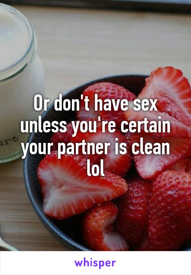Or don't have sex unless you're certain your partner is clean lol