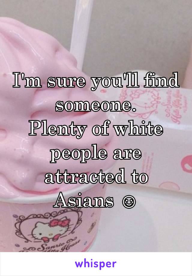 I'm sure you'll find someone.
Plenty of white people are attracted to Asians ☺