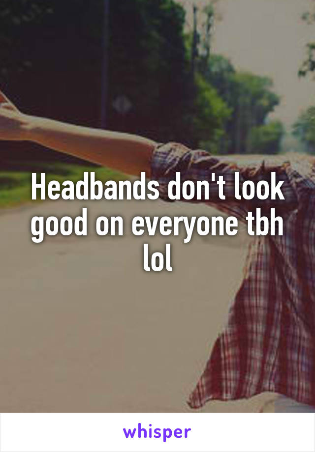 Headbands don't look good on everyone tbh lol