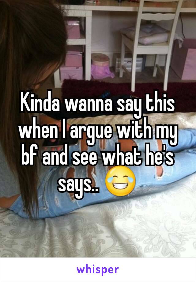 Kinda wanna say this when I argue with my bf and see what he's says.. 😂
