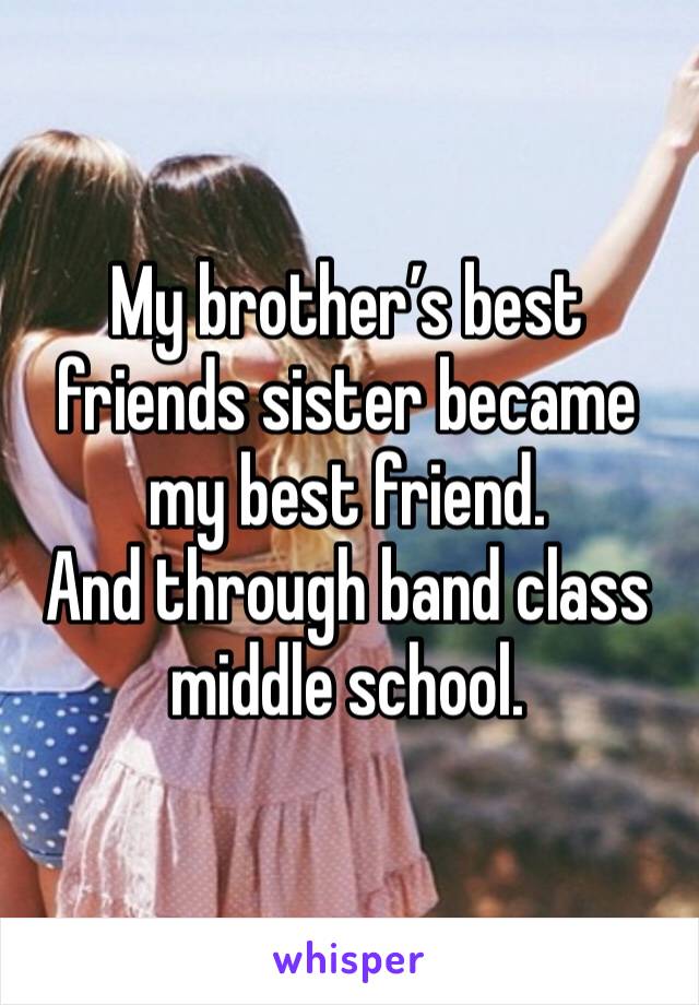 My brother’s best friends sister became my best friend. 
And through band class middle school. 