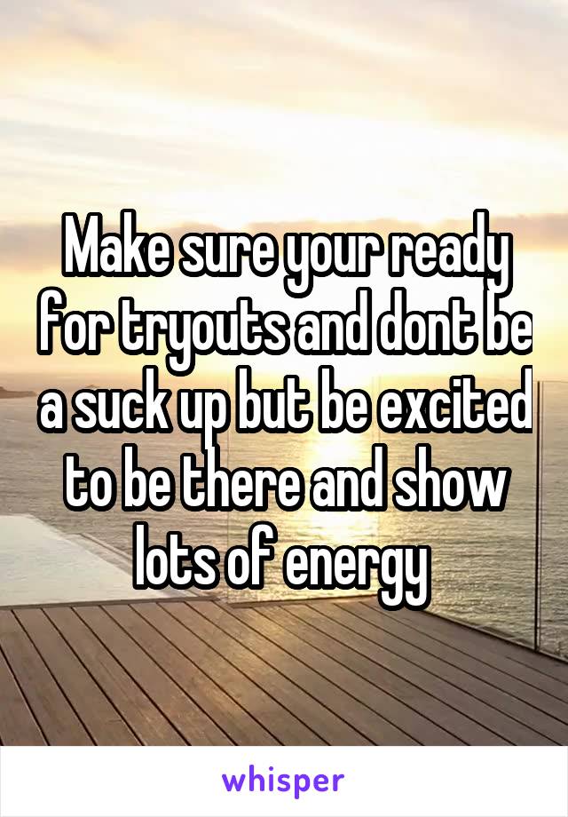 Make sure your ready for tryouts and dont be a suck up but be excited to be there and show lots of energy 