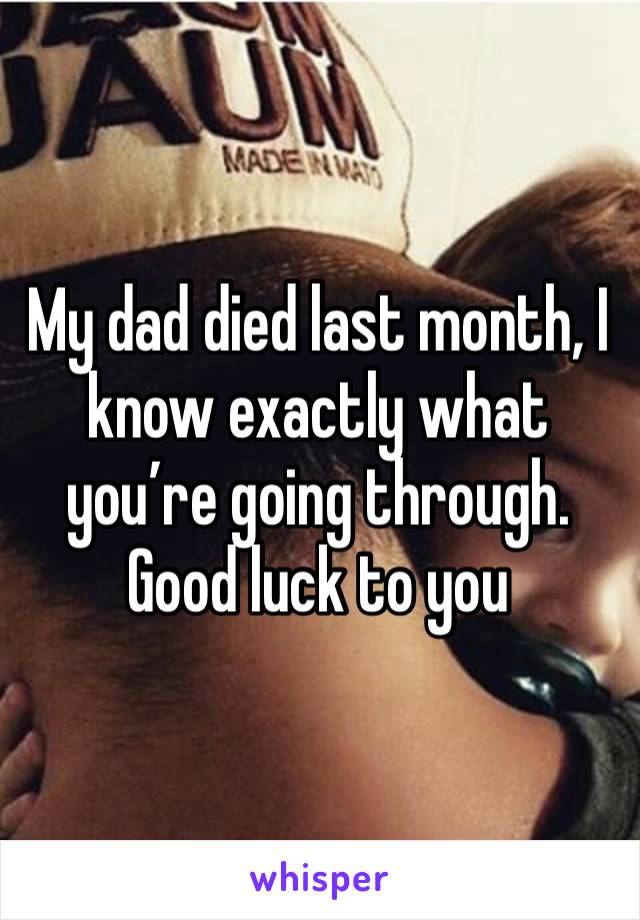 My dad died last month, I know exactly what you’re going through. Good luck to you 