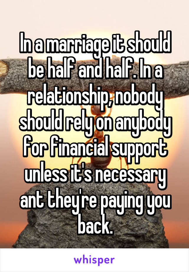 In a marriage it should be half and half. In a relationship, nobody should rely on anybody for financial support unless it's necessary ant they're paying you back.
