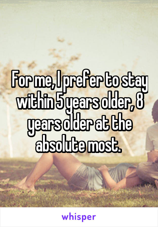 For me, I prefer to stay within 5 years older, 8 years older at the absolute most. 