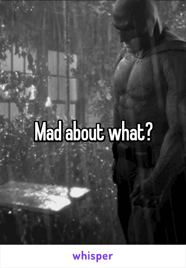 Mad about what?