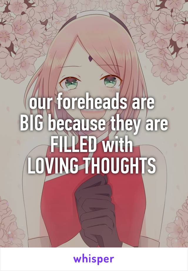 our foreheads are 
BIG because they are FILLED with 
LOVING THOUGHTS 