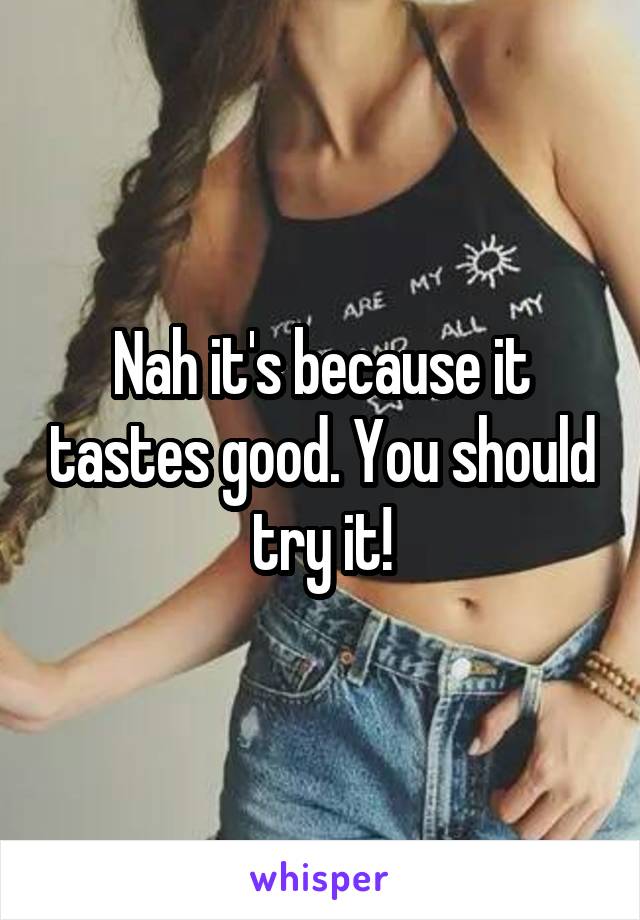 Nah it's because it tastes good. You should try it!