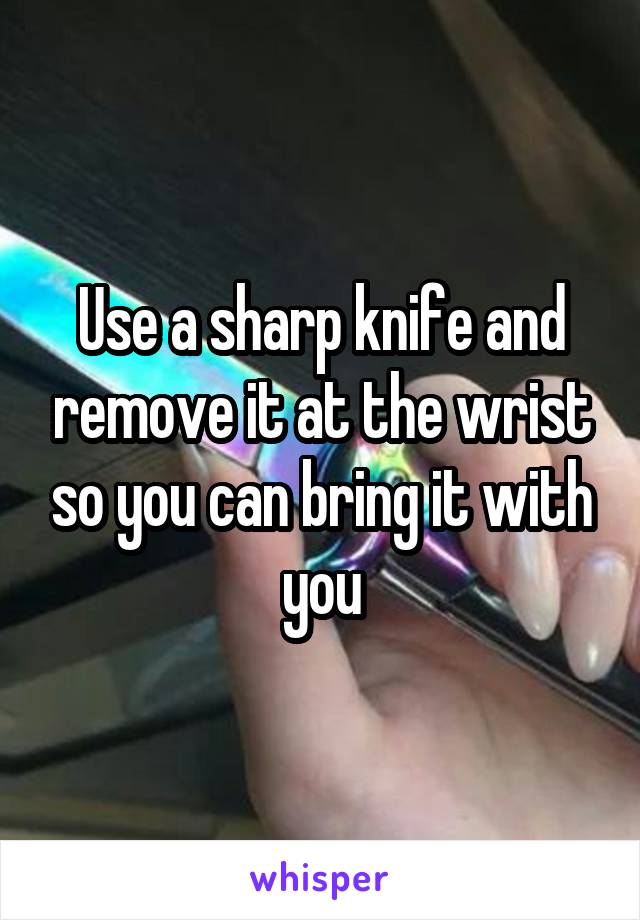 Use a sharp knife and remove it at the wrist so you can bring it with you