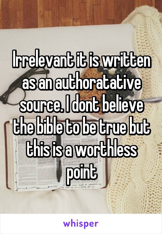 Irrelevant it is written as an authoratative source. I dont believe the bible to be true but this is a worthless point