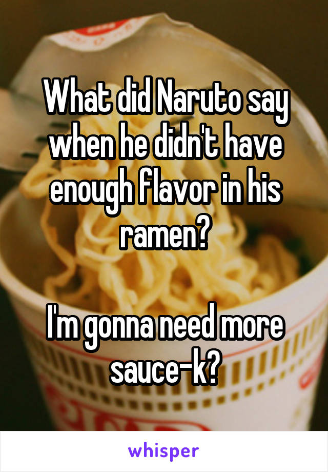 What did Naruto say when he didn't have enough flavor in his ramen?

I'm gonna need more sauce-k?