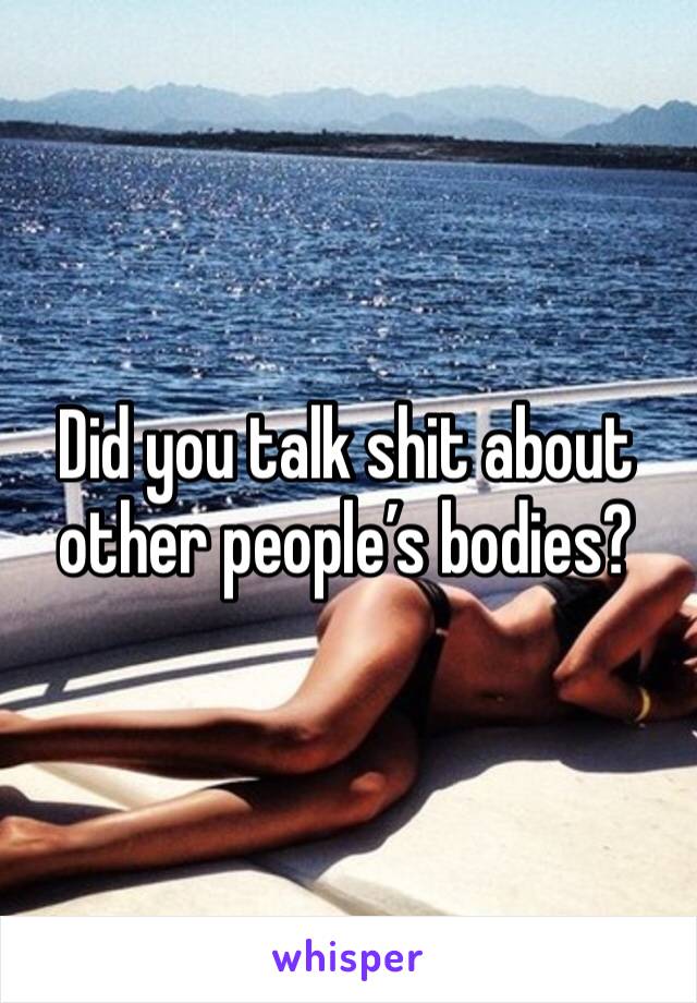 Did you talk shit about other people’s bodies?
