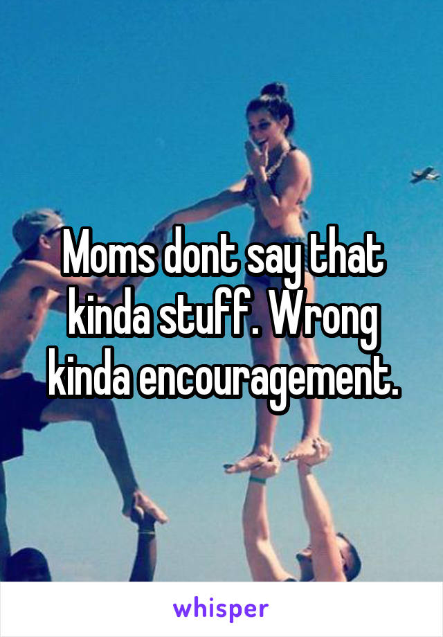 Moms dont say that kinda stuff. Wrong kinda encouragement.