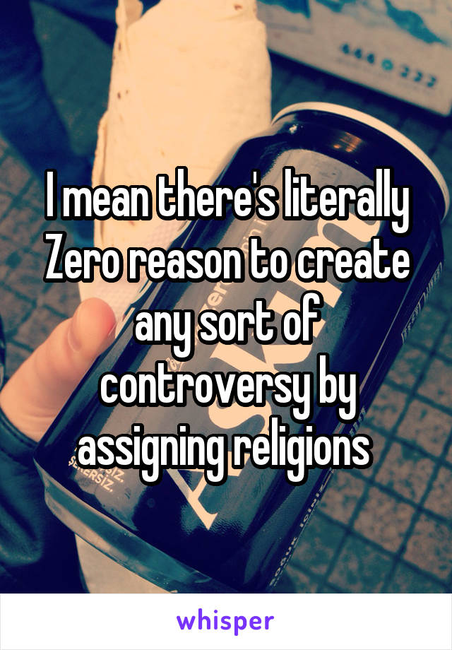 I mean there's literally Zero reason to create any sort of controversy by assigning religions 