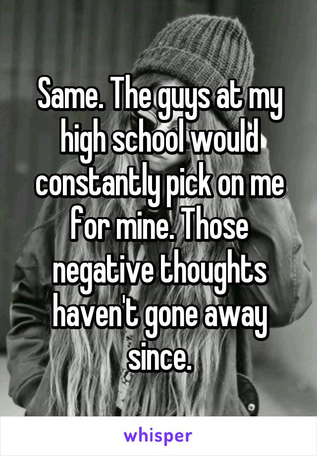 Same. The guys at my high school would constantly pick on me for mine. Those negative thoughts haven't gone away since.