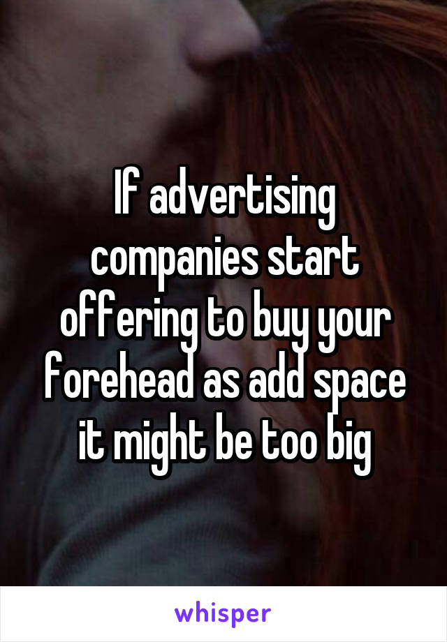 If advertising companies start offering to buy your forehead as add space it might be too big