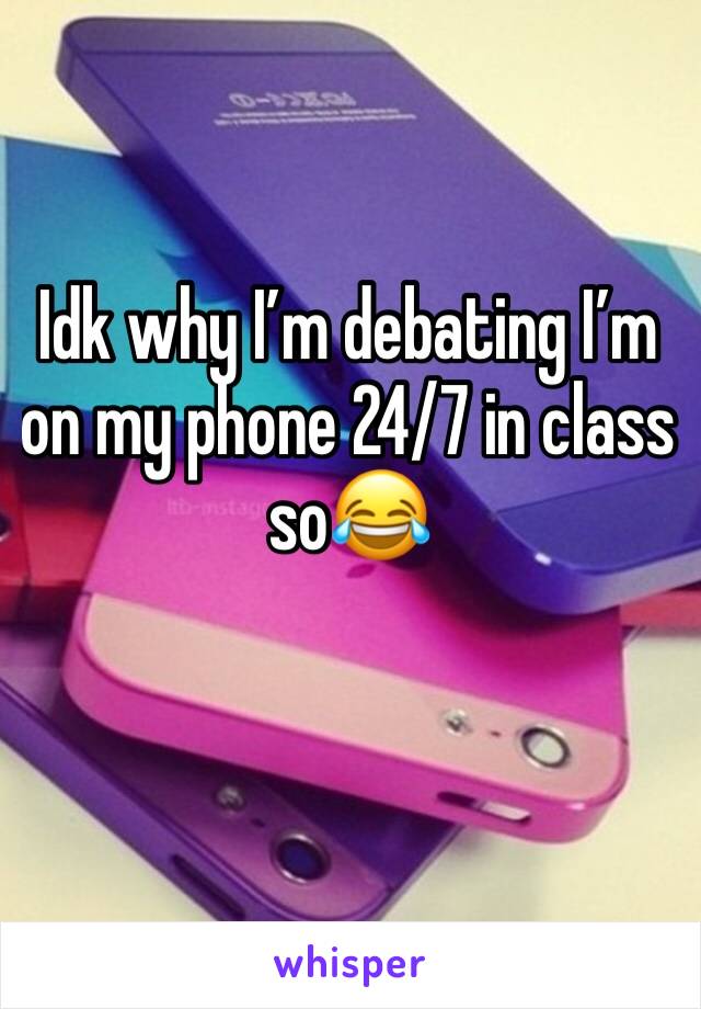 Idk why I’m debating I’m on my phone 24/7 in class so😂