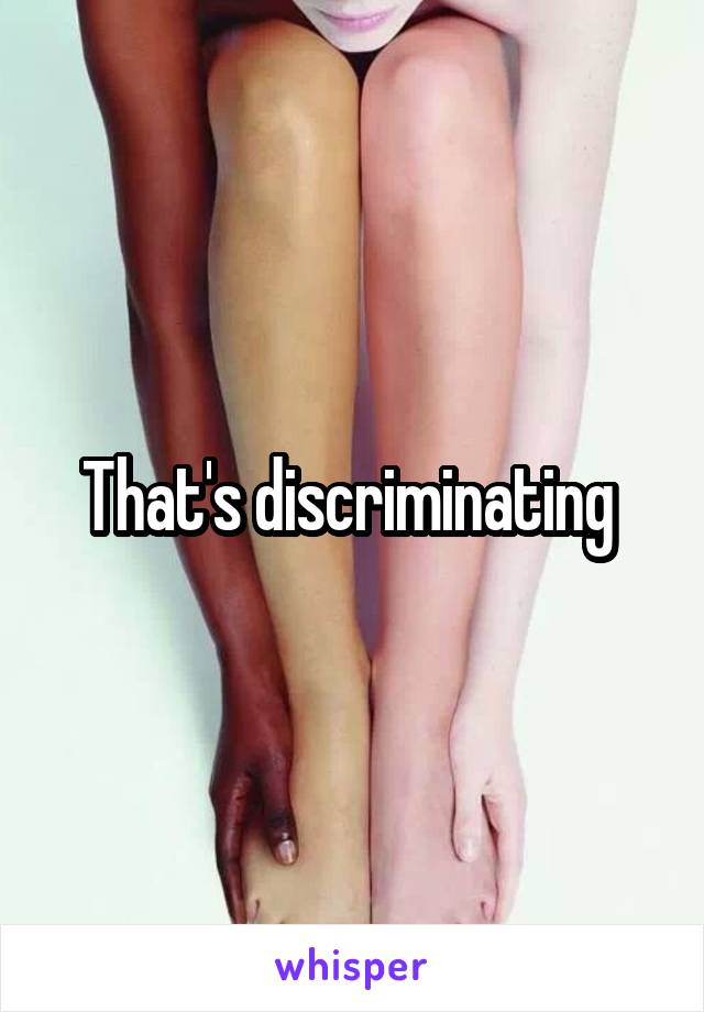 That's discriminating 