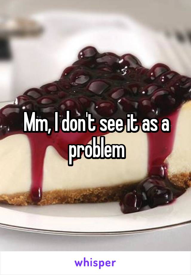 Mm, I don't see it as a problem