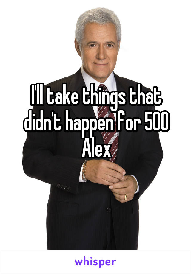 I'll take things that didn't happen for 500 Alex
