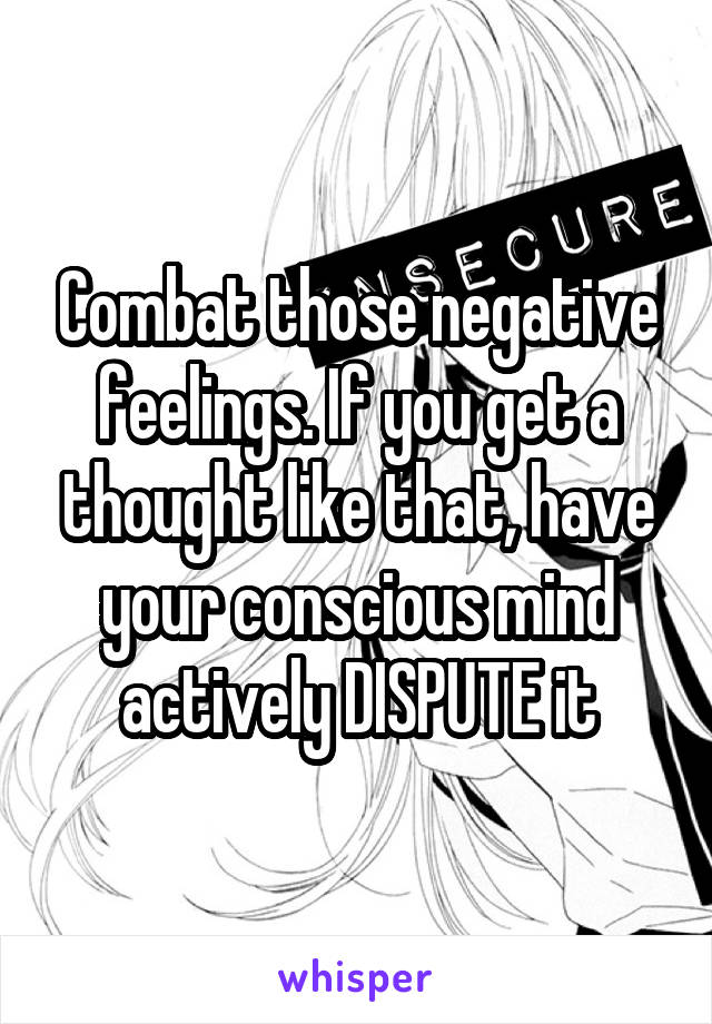 Combat those negative feelings. If you get a thought like that, have your conscious mind actively DISPUTE it