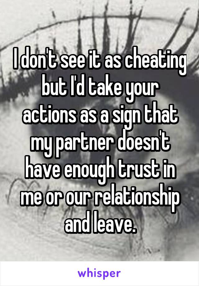 I don't see it as cheating but I'd take your actions as a sign that my partner doesn't have enough trust in me or our relationship and leave.