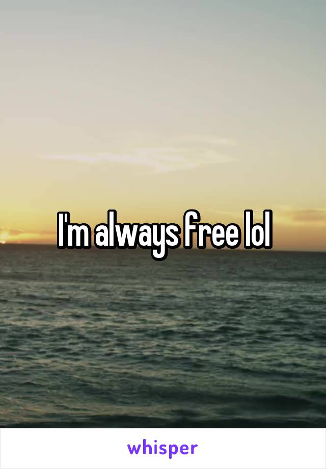 I'm always free lol